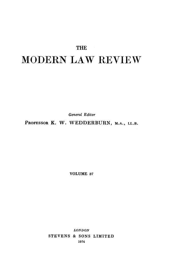 handle is hein.journals/modlr37 and id is 1 raw text is: THE

MODERN LAW REVIEW
General Editor
PROFESSOR K. W. WEDDERBURN, M.A., LL.B.
VOLUME 37
LONDON
STEVENS & SONS LIMITED
1974


