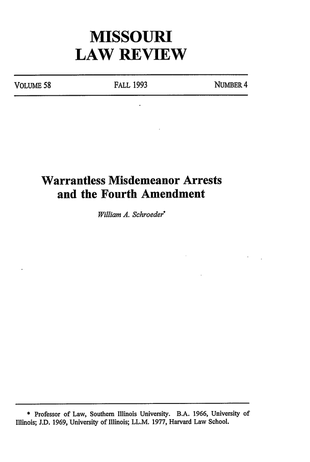 handle is hein.journals/molr58 and id is 781 raw text is: MISSOURI
LAW REVIEW

VOLUME 58                 FALL 1993                 NUMBER 4

Warrantless Misdemeanor Arrests
and the Fourth Amendment
William A. Schroeder

* Professor of Law, Southern Illinois University. B.A. 1966, University of
Illinois; J.D. 1969, University of Illinois; LL.M. 1977, Harvard Law School.


