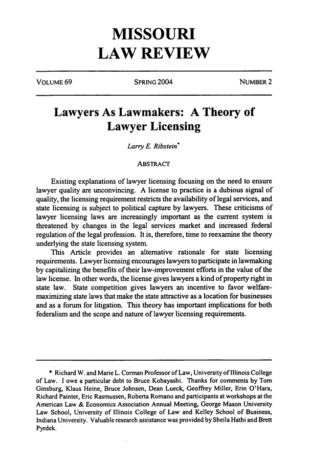 handle is hein.journals/molr69 and id is 309 raw text is: MISSOURI
LAW REVIEW

VOLUME 69                    SPRING 2004                    NUMBER 2
Lawyers As Lawmakers: A Theory of
Lawyer Licensing
Larry E. Ribstein
ABSTRACT
Existing explanations of lawyer licensing focusing on the need to ensure
lawyer quality are unconvincing. A license to practice is a dubious signal of
quality, the licensing requirement restricts the availability of legal services, and
state licensing is subject to political capture by lawyers. These criticisms of
lawyer licensing laws are increasingly important as the current system is
threatened by changes in the legal services market and increased federal
regulation of the legal profession. It is, therefore, time to reexamine the theory
underlying the state licensing system.
This Article provides an alternative rationale for state licensing
requirements. Lawyer licensing encourages lawyers to participate in lawmaking
by capitalizing the benefits of their law-improvement efforts in the value of the
law license. In other words, the license gives lawyers a kind of property right in
state law. State competition gives lawyers an incentive to favor welfare-
maximizing state laws that make the state attractive as a location for businesses
and as a forum for litigation. This theory has important implications for both
federalism and the scope and nature of lawyer licensing requirements.
* Richard W. and Marie L. Corman Professor of Law, University of Illinois College
of Law. I owe a particular debt to Bruce Kobayashi. Thanks for comments by Tom
Ginsburg, Klaus Heine, Bruce Johnsen, Dean Lueck, Geoffrey Miller, Erin O'Hara,
Richard Painter, Eric Rasmussen, Roberta Romano and participants at workshops at the
American Law & Economics Association Annual Meeting, George Mason University
Law School, University of Illinois College of Law and Kelley School of Business,
Indiana University. Valuable research assistance was provided by Sheila Hathi and Brett
Pyrdek.


