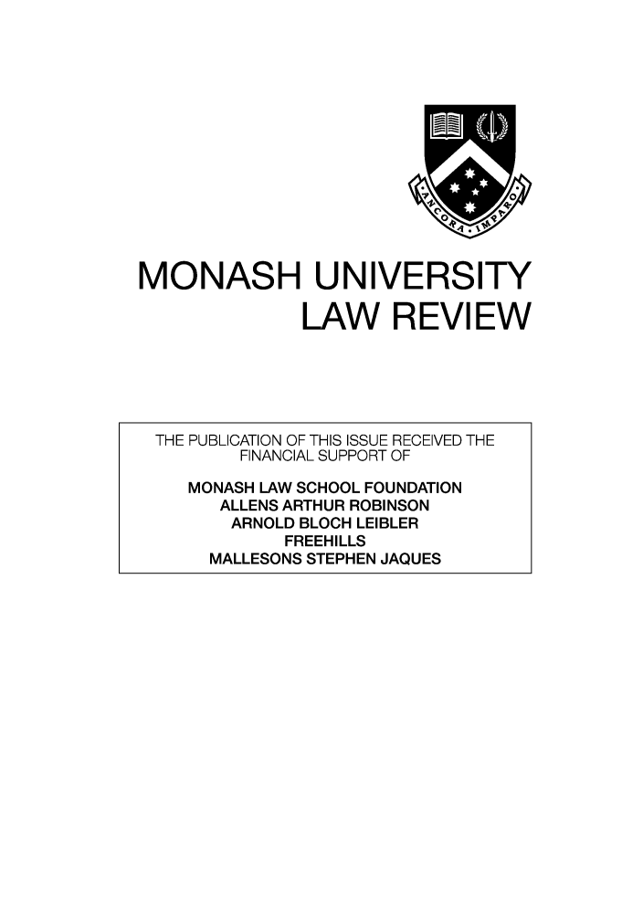 handle is hein.journals/monash35 and id is 1 raw text is: MONASH UNIVERSITYLAW REVIEWTHE PUBLICATION OF THIS ISSUE RECEIVED THEFINANCIAL SUPPORT OFMONASH LAW SCHOOL FOUNDATIONALLENS ARTHUR ROBINSONARNOLD BLOCH LEIBLERFREEHILLSMALLESONS STEPHEN JAQUES