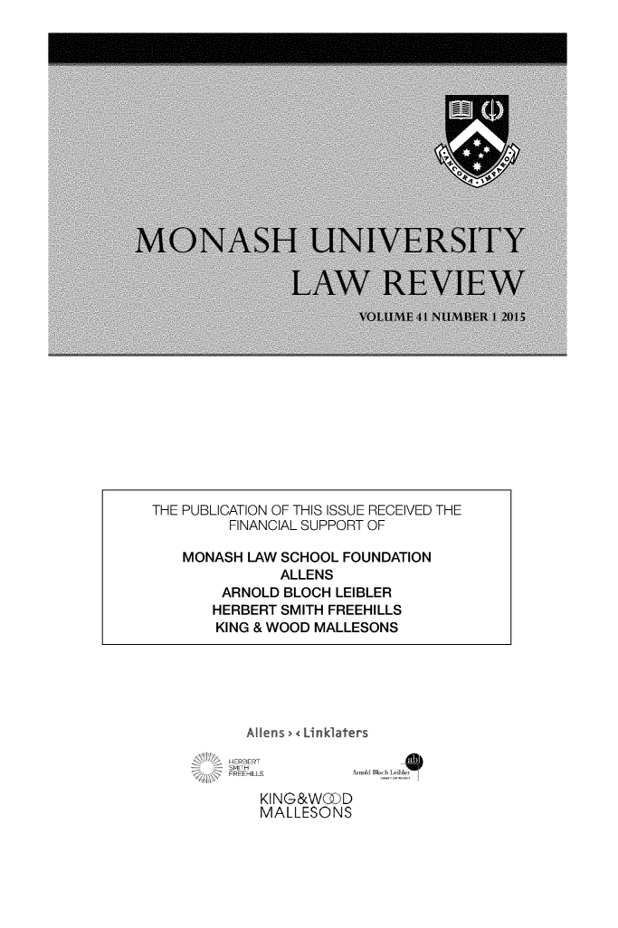 handle is hein.journals/monash41 and id is 1 raw text is: Alens > Linkatrs-HR13ERT  --  SMPH.)l  FREEHIL/SKING&WQ DMALLESONSTHE PUBLICATION OF THIS ISSUE RECEIVED THE         FINANCIAL SUPPORT OF    MONASH LAW SCHOOL FOUNDATION               ALLENS        ARNOLD BLOCH LEIBLER        HERBERT SMITH FREEHILLS        KING & WOOD MALLESONS-.l~ 1 --1- 1h~