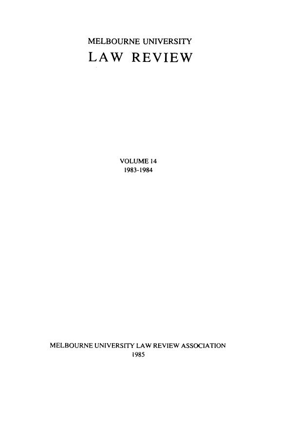 handle is hein.journals/mulr14 and id is 1 raw text is: MELBOURNE UNIVERSITY
LAW REVIEW
VOLUME 14
1983-1984
MELBOURNE UNIVERSITY LAW REVIEW ASSOCIATION
1985



