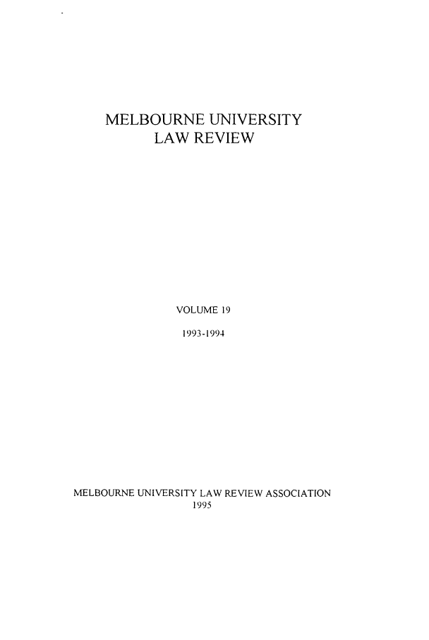 handle is hein.journals/mulr19 and id is 1 raw text is: MELBOURNE UNIVERSITY
LAW REVIEW
VOLUME 19
1993-1994
MELBOURNE UNIVERSITY LAW REVIEW ASSOCIATION
1995


