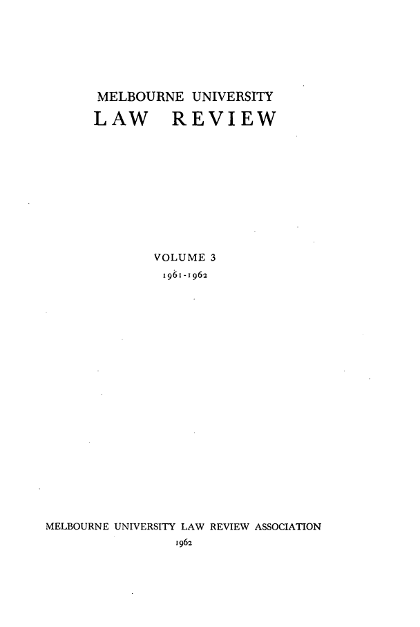 handle is hein.journals/mulr3 and id is 1 raw text is: MELBOURNE UNIVERSITY
LAW REVIEW
VOLUME 3
196I-1962
MELBOURNE UNIVERSITY LAW REVIEW ASSOCIATION
1962


