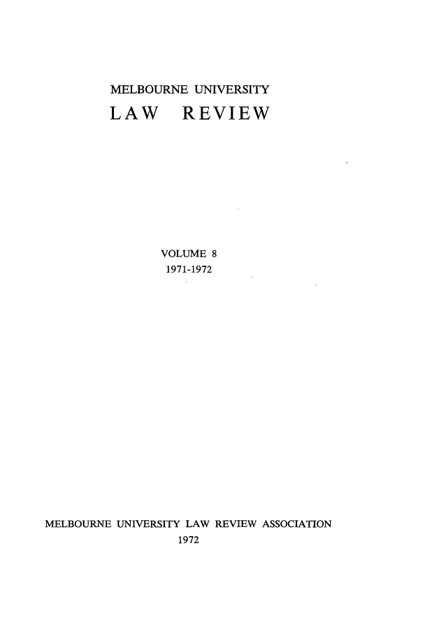 handle is hein.journals/mulr8 and id is 1 raw text is: MELBOURNE UNIVERSITY

LAW REVIEW
VOLUME 8
1971-1972
MELBOURNE UNIVERSITY LAW REVIEW ASSOCIATION
1972


