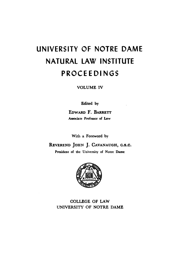 handle is hein.journals/natlinpo4 and id is 1 raw text is: UNIVERSITY OF NOTRE DAME
NATURAL LAW INSTITUTE
PROCEEDINGS
VOLUME IV
Edited by
EDWARD F. BARRETT
Associate Professor of Law
With a Foreword by
REVEREND JOHN J. CAVANAUGH, C.S.C.
President of the University of Notre Dame
COLLEGE OF LAW
UNIVERSITY OF NOTRE DAME


