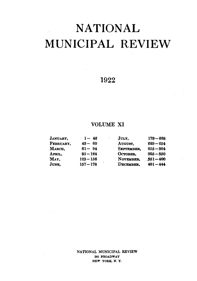 handle is hein.journals/natmnr11 and id is 1 raw text is:           NATIONALMUNICIPAL REVIEW                  1922               VOLUME  XI1-  4243- 6061- 9495-124125-156157-178JULY,AUGUST,SEPTEMBER,OcTOBER,NovEmBR,DECEMBER,NATIONAL MUNICIPAL REVIEW      261 BROADWAY      NEW YORK, N. Y.JANUARY,FEBRUARY,MARCH,APRIL,MAY,JUNE,179-29.8229-254255-304305-850,$51-400401-444