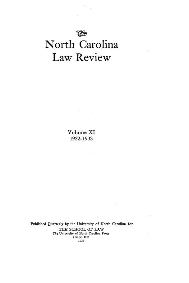 handle is hein.journals/nclr11 and id is 1 raw text is: TeNorth CarolinaLaw ReviewVolume XI1932-1933Published Quarterly by the University of North Carolina forTHE SCHOOL OF LAWThe University of North Carolina PressChapel Hill1933