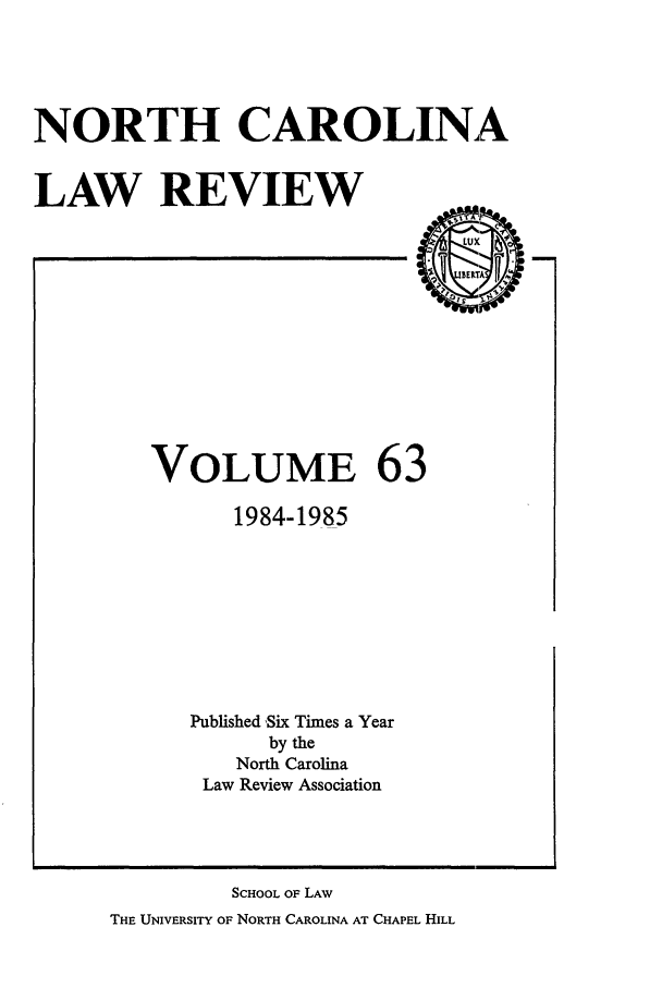 handle is hein.journals/nclr63 and id is 1 raw text is: NORTH CAROLINALAW REVIEW  .VOLUME 631984-1985Published ,Six Times a Yearby theNorth CarolinaLaw Review AssociationSCHOOL OF LAWTHE UNIVERSITY OF NORTH CAROLINA AT CHAPEL HILL