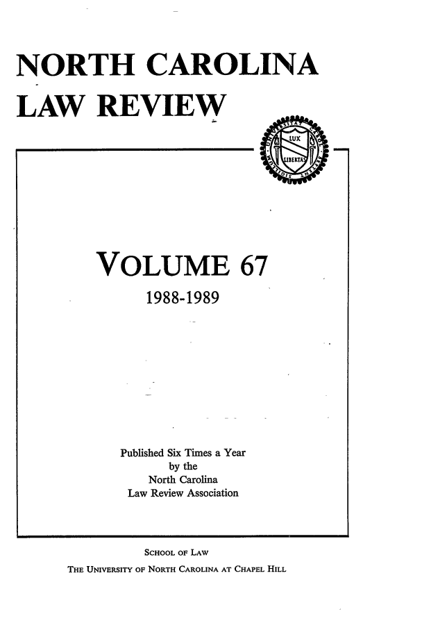 handle is hein.journals/nclr67 and id is 1 raw text is: NORTH CAROLINALAW REVIEWVOLUME 671988-1989Published Six Times a Yearby theNorth CarolinaLaw Review AssociationSCHOOL OF LAWTHE UNIVERSITY OF NORTH CAROLINA AT CHAPEL HILL