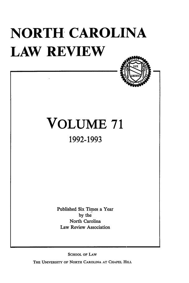 handle is hein.journals/nclr71 and id is 1 raw text is: NORTH CAROLINALAW REVIEWVOLUME 711992-1993Published Six Times a Yearby theNorth CarolinaLaw Review AssociationSCHOOL OF LAWTHE UNIVERSITY OF NORTH CAROLINA AT CHAPEL HILL