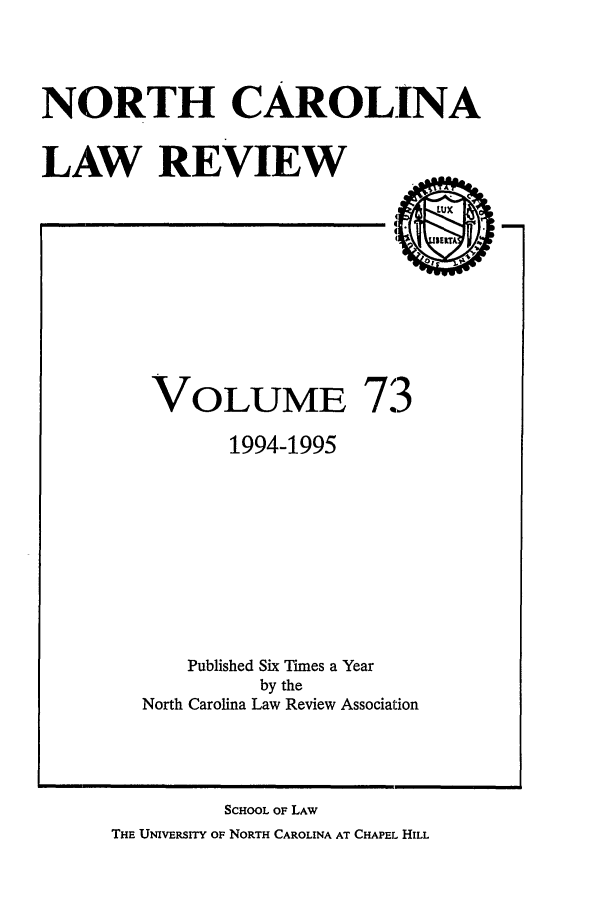 handle is hein.journals/nclr73 and id is 1 raw text is: NORTH CAROLINALAW REVIEWVOLUME 731994-1995Published Six Tunes a Yearby theNorth Carolina Law Review AssociationSCHOOL OF LAWTHE UNIVERsITY OF NORTH CAROLINA AT CHAPEL HILL