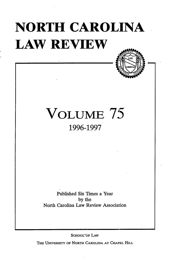 handle is hein.journals/nclr75 and id is 1 raw text is: NORTH CAROLINALAW REVIEWVOLUME 7.51996-1997Published Six Tmes a Yearby theNorth Carolina Law Review AssociationSCHOOLOF LAWTHE UNIVERSITY OF NORTH CAROLINA AT CHAPEL HILL
