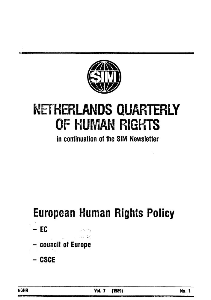 handle is hein.journals/nethqur22 and id is 1 raw text is: NETHERLANDS QUARTERLY
OF HUMAN RIGHTS
in continuation of the SIM Newsletter
European Human Rights Policy
-EC
- council of Europe

- CSCE

NGHR                              Vol. 7  (1989)                        No. I



