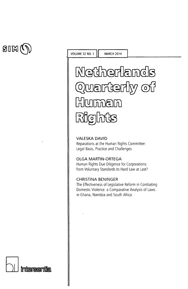 handle is hein.journals/nethqur47 and id is 1 raw text is: VOLUME 32 NO.1    MARCH 2014
Notholands~
nuoa
VALESKA DAVID
Reparations at the Human Rights Committee:
Legal Basis, Practice and Challenges
OLGA MARTIN-ORTEGA
Human Rights Due Diligence for Corporations:
from Voluntary Standards to Hard Law at Last?
CHRISTINA BENINGER
The Effectiveness of Legislative Reform in Combating
Domestic Violence: a Comparative Analysis of Laws
in Ghana, Namibia and South Africa



