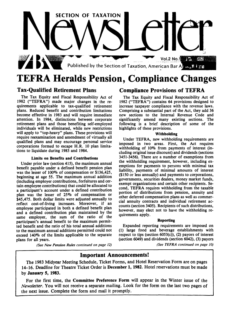 handle is hein.journals/newsqtrly2 and id is 1 raw text is: SECTION OF TAXATION
r b    ... ........... qv qB= 'now   Vol.2No
lished by the Section of Taxation, American Bar/

TEFRA Heralds Pension, Compliance Changes

Tax-Qualified Retirement Plans
The Tax Equity and Fiscal Responsibility Act of
1982 (TEFRA) made major changes in the re-
quirements applicable to tax-qualified retirement
plans. Reduced benefit and contribution limitations
become effective in 1983 and will require immediate
attention. In 1984, distinctions between corporate
retirement plans and those benefiting self-employed
individuals will be eliminated, while new restrictions
will apply to top-heavy plans. These provisions will
require reexamination and amendment of virtually all
qualified plans and may encourage personal service
corporations formed to escape H.R. 10 plan limita-
tions to liquidate during 1983 and 1984.
Limits on Benefits and Contributions
Under prior law (section 415), the maximum annual
benefit payable under a defined benefit pension plan
was the lesser of 100% of compensation or $136,425,
beginning at age 55. The maximum annual addition
(including employer contributions, forfeitures and cer-
tain employee contributions) that could be allocated to
a participant's account under a defined contribution
plan was the lesser of 25%  of compensation or
$45,475. Both dollar limits were adjusted annually to
reflect cost-of-living increases. Moreover, if an
employee participated in both a defined benefit plan
and a defined contribution plan maintained by the
same employer, the sum of the ratio of the
participant's annual benefit to the maximum permit-
ted benefit and the ratio of his total annual additions
to the maximum annual additions permitted could not
exceed 140% of the limits applicable to the separate
plans for all years.
(See New Pension Rules continued on page 12)

Compliance Provisions of TEFRA
The Tax Equity and Fiscal Responsibility Act of
1982 (TEFRA) contains 64 provisions designed to
increase taxpayer compliance with the revenue laws.
Comprising a substantial part of the Act, they add 36
new sections to the Internal Revenue Code and
significantly amend many existing sections. The
following is a brief description of some of the
highlights of these provisions.
Withholding
Under TEFRA, new withholding requirements are
imposed in two areas. First, the Act requires
withholding of 10% from payments of interest (in-
cluding original issue discount) and dividends (sections
3451-3456). There are a number of exemptions from
the withholding requirement, however, including ex-
emptions for payments to persons with minimal tax
liability, payments of minimal amounts of interest
($150 or less annually) and payments to corporations,
governments, securities dealers, money market funds,
exempt organizations and certain other recipients. Se-
cond, TEFRA requires withholding from the taxable
portion of distributions from pension, annuity and
other deferred compensation plans as well as commer-
cial annuity contracts and individual retirement ac-
counts (section 3405). Recipients of such distributions,
however, may elect not to have the withholding re-
quirements apply.
Reporting
Expanded reporting requirements are imposed on
(1) large food and beverage establishments with
respect to tips (section 6053(c)), (2) payors of interest
(section 6049) and dividends (section 6042), (3) payors
(See TEFRA continued on page 10)

Important Announcements!
The 1983 Midyear Meeting Schedule, Ticket Forms, and Hotel Reservation Form are on pages
14-16. Deadline for Theatre Ticket Order is December 1, 1982. Hotel reservations must be made
by January 5, 1983.
For the first time, the Committee Preference Form will appear in the Winter issue of the
Newsletter. You will not receive a separate mailing. Look for the form on the last two pages of
the next issue. Complete the form and mail it promptly.

rA Ilk


