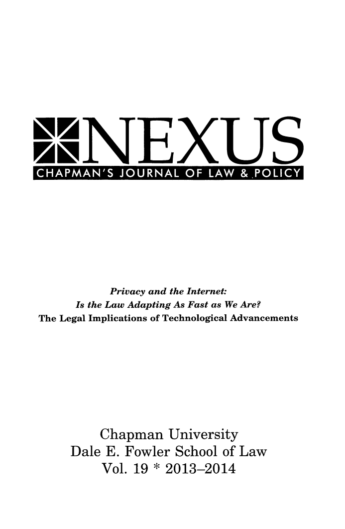 handle is hein.journals/nex19 and id is 1 raw text is: UAMNEXUS  AP  AN   JO RALO    LAW &,PLIC         Privacy and the Internet:     Is the Law Adapting As Fast as We Are?The Legal Implications of Technological Advancements        Chapman  University    Dale E. Fowler School of Law        Vol. 19 * 2013-2014