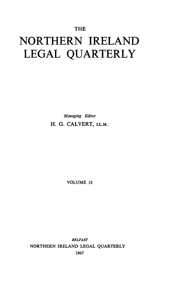 handle is hein.journals/nilq18 and id is 1 raw text is: THENORTHERN IRELANDLEGAL QUARTERLYManaging EditorH. G. CALVERT, LL.M.VOLUME 18BELFASTNORTHERN IRELAND LEGAL QUARTERLY1967