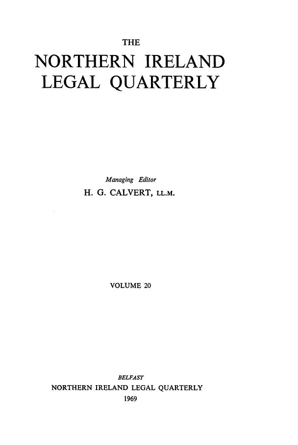 handle is hein.journals/nilq20 and id is 1 raw text is: THENORTHERN IRELANDLEGAL QUARTERLYManaging EditorH. G. CALVERT, LL.M.VOLUME 20BELFASTNORTHERN IRELAND LEGAL QUARTERLY1969