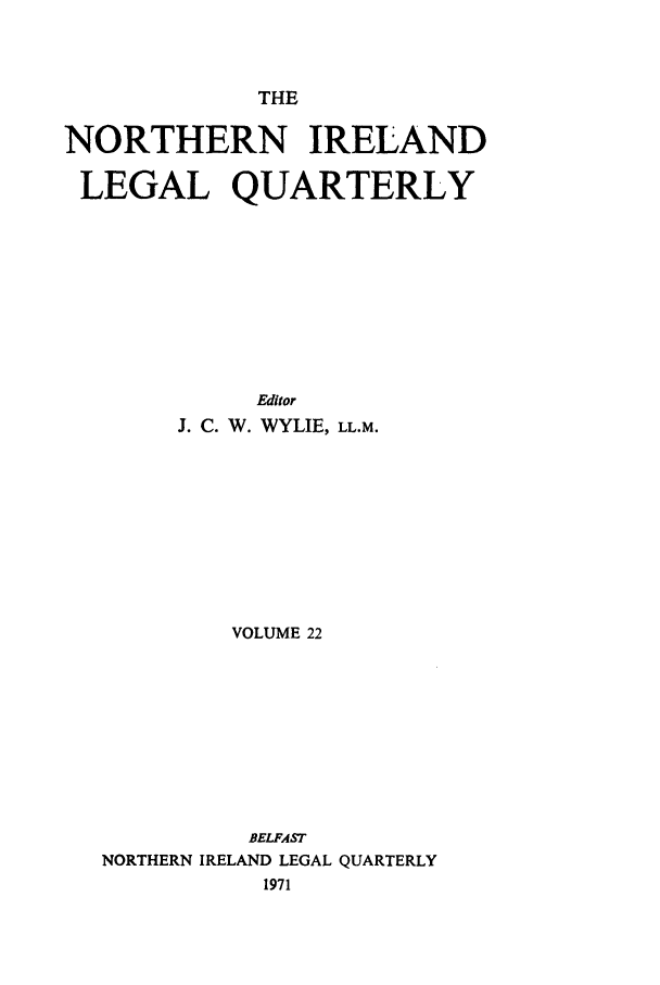 handle is hein.journals/nilq22 and id is 1 raw text is: THENORTHERN IRELANDLEGAL QUARTERLYEditorJ. C. W. WYLIE, LL.M.VOLUME 22BELFASTNORTHERN IRELAND LEGAL QUARTERLY1971