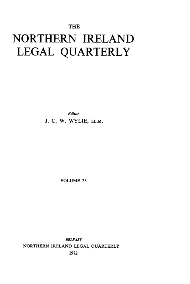 handle is hein.journals/nilq23 and id is 1 raw text is: THENORTHERN IRELANDLEGAL QUARTERLYEditorJ. C. W. WYLIE, LL.M.VOLUME 23BELFASTNORTHERN IRELAND LEGAL QUARTERLY1972