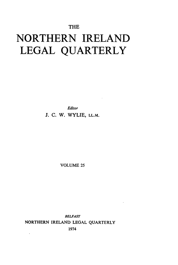 handle is hein.journals/nilq25 and id is 1 raw text is: THENORTHERN IRELANDLEGAL QUARTERLYEditorJ. C. W. WYLIE, LL.M.VOLUME 25BELFASTNORTHERN IRELAND LEGAL QUARTERLY1974