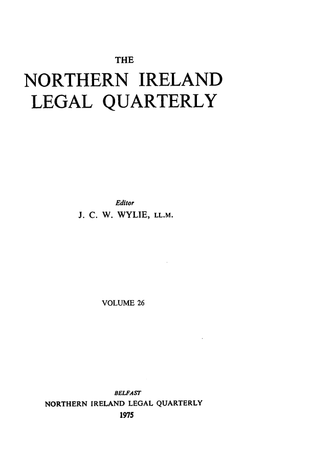 handle is hein.journals/nilq26 and id is 1 raw text is: THENORTHERN IRELANDLEGAL QUARTERLYEditorJ. C. W. WYLIE, LL.M.VOLUME 26BELFASTNORTHERN IRELAND LEGAL QUARTERLY1975