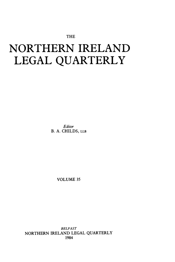 handle is hein.journals/nilq35 and id is 1 raw text is: THENORTHERN IRELANDLEGAL QUARTERLYEditorB. A. CHILDS, LLBVOLUME 35BELFASTNORTHERN IRELAND LEGAL QUARTERLY1984