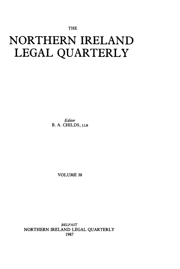 handle is hein.journals/nilq38 and id is 1 raw text is: THENORTHERN IRELANDLEGAL QUARTERLYEditorB. A. CHILDS, LLBVOLUME 38BELFASTNORTHERN IRELAND LEGAL QUARTERLY1987