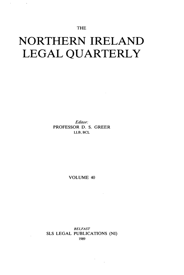 handle is hein.journals/nilq40 and id is 1 raw text is: THENORTHERN IRELANDLEGAL QUARTERLYEditor:PROFESSOR D. S. GREERLLB, BCLVOLUME 40BELFASTSLS LEGAL PUBLICATIONS (NI)1989