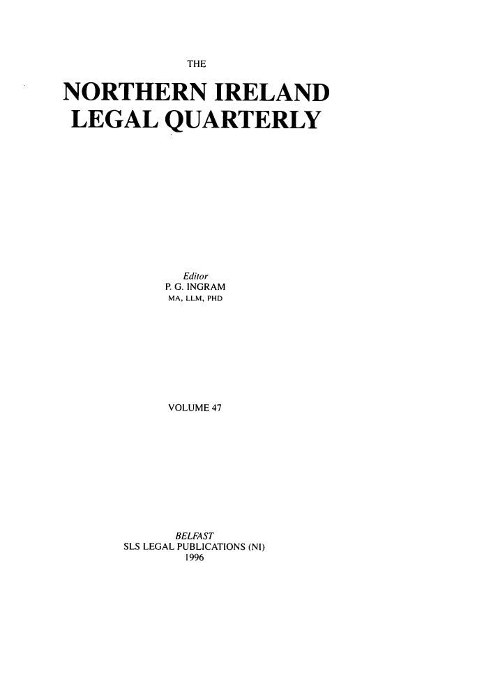 handle is hein.journals/nilq47 and id is 1 raw text is: THENORTHERN IRELANDLEGAL QUARTERLYEditorP. G. INGRAMMA, LLM, PHDVOLUME 47BELFASTSLS LEGAL PUBLICATIONS (NI)1996