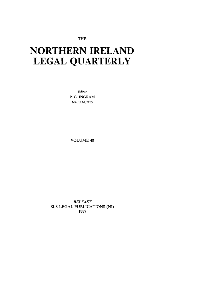 handle is hein.journals/nilq48 and id is 1 raw text is: THENORTHERN IRELANDLEGAL QUARTERLYEditorP. G. INGRAMMA, LLM, PHDVOLUME 48BELFA STSLS LEGAL PUBLICATIONS (NI)1997