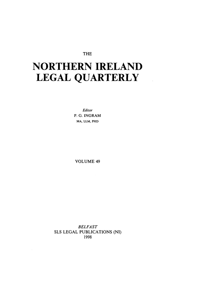 handle is hein.journals/nilq49 and id is 1 raw text is: THENORTHERN IRELANDLEGAL QUARTERLYEditorP. G. INGRAMMA, LLM, PHDVOLUME 49BELFASTSLS LEGAL PUBLICATIONS (NI)1998