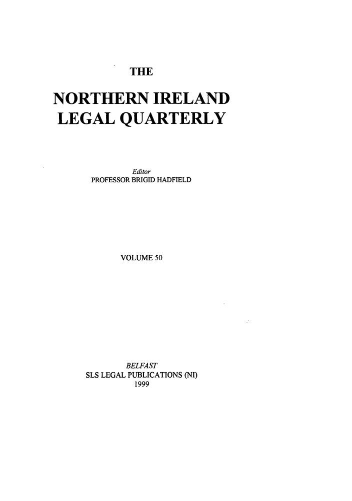 handle is hein.journals/nilq50 and id is 1 raw text is: THENORTHERN IRELANDLEGAL QUARTERLYEditorPROFESSOR BRIGID HADFIELDVOLUME 50BELFASTSLS LEGAL PUBLICATIONS (NI)1999