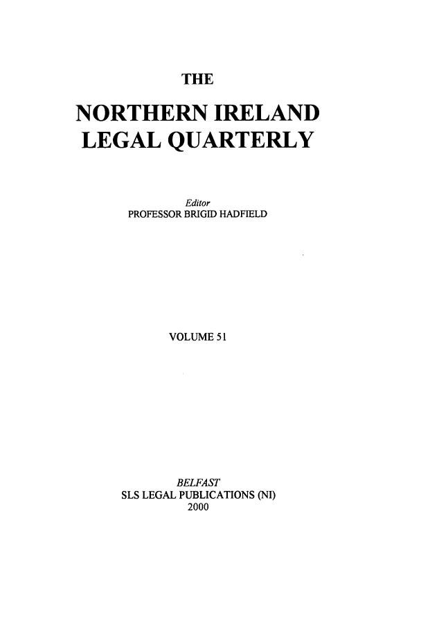 handle is hein.journals/nilq51 and id is 1 raw text is: THENORTHERN IRELANDLEGAL QUARTERLYEditorPROFESSOR BRIGID HADFIELDVOLUME 51BELFASTSLS LEGAL PUBLICATIONS (NI)2000