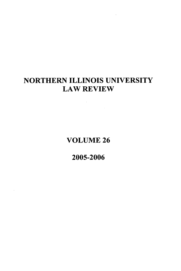 handle is hein.journals/niulr26 and id is 1 raw text is: NORTHERN ILLINOIS UNIVERSITYLAW REVIEWVOLUME 262005-2006