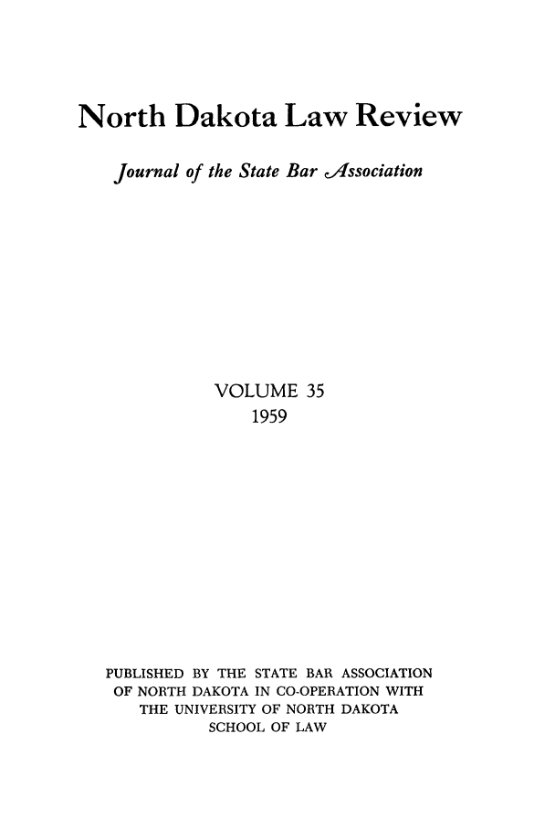 handle is hein.journals/nordak35 and id is 1 raw text is: North Dakota Law ReviewJournal of the State Bar aissociationVOLUME 351959PUBLISHED BY THE STATE BAR ASSOCIATIONOF NORTH DAKOTA IN CO-OPERATION WITHTHE UNIVERSITY OF NORTH DAKOTASCHOOL OF LAW