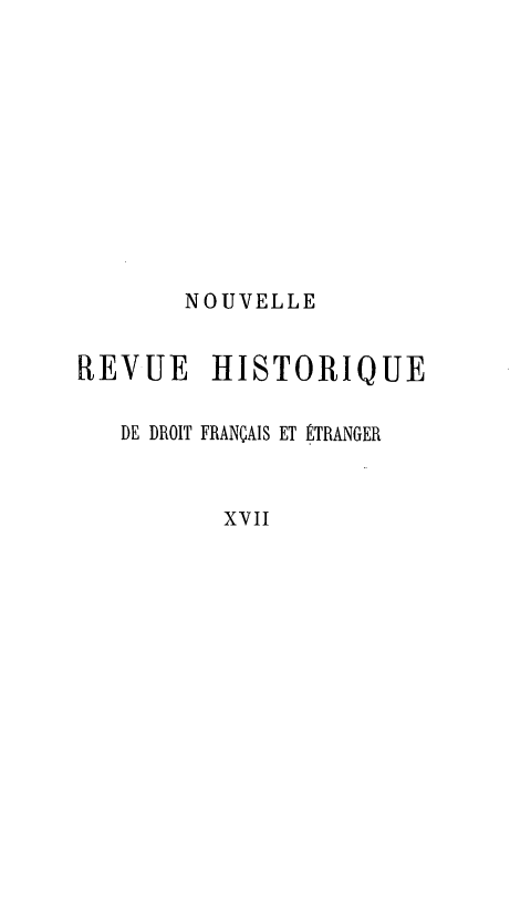 handle is hein.journals/norhfet17 and id is 1 raw text is: 









       NOUVELLE


REVUE HISTORIQUE

   DE DROIT FRANÇAIS ET ÉTRANGER


          XvII



