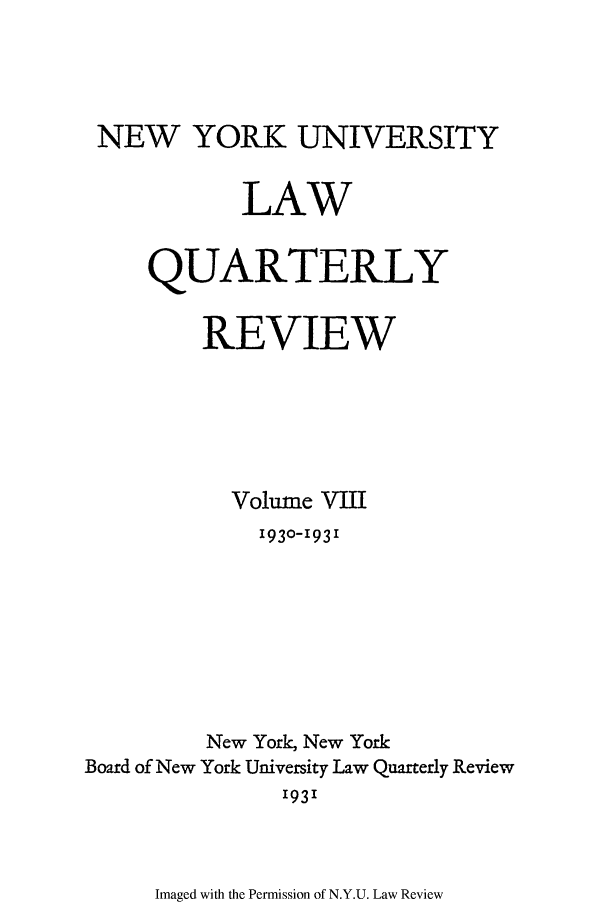 handle is hein.journals/nylr8 and id is 1 raw text is: NEW YORK UNIVERSITYLAWQUARTERLYREVIEWVolume VIII1930-1931New York, New YorkBoard of New York University Law Quarterly Review'931Imaged with the Permission of N.Y.U. Law Review