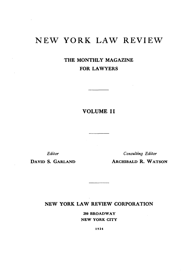 handle is hein.journals/nylrev2 and id is 1 raw text is: NEWYORK LAW REVIEWTHE MONTHLY MAGAZINEFOR LAWYERSVOLUME IIEditorDAVID S. GARLANDConsulting EditorARCHIBALD R. WATSONNEW YORK LAW REVIEW CORPORATION280 BROADWAYNEW YORK CITY1924