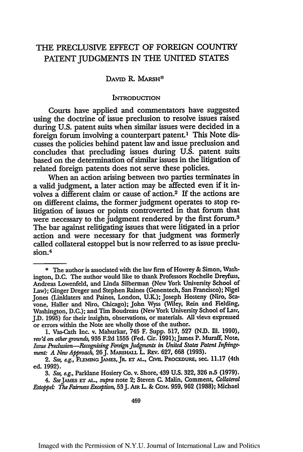 handle is hein.journals/nyuilp27 and id is 479 raw text is: THE PRECLUSIVE EFFECT OF FOREIGN COUNTRY
PATENT JUDGMENTS IN THE UNITED STATES
DAVID R. MARSH*
INTRODUCTION
Courts have applied and commentators have suggested
using the doctrine of issue preclusion to resolve issues raised
during U.S. patent suits when similar issues were decided in a
foreign forum involving a counterpart patent.' This Note dis-
cusses the policies behind patent law and issue preclusion and
concludes that precluding issues during U.S. patent suits
based on the determination of similar issues in the litigation of
related foreign patents does not serve these policies.
When an action arising between two parties terminates in
a valid judgment, a later action may be affected even if it in-
volves a different claim or cause of action.2 If the actions are
on different claims, the former judgment operates to stop re-
litigation of issues or points controverted in that forum that
were necessary to the judgment rendered by the first forum.3
The bar against relitigating issues that were litigated in a prior
action and were necessary for that judgment was formerly
called collateral estoppel but is now referred to as issue preclu-
sion.4
* The author is associated with the law firm of Howrey & Simon, Wash-
ington, D.C. The author would like to thank Professors Rochelle Dreyfuss,
Andreas Lowenfeld, and Linda Silberman (New York University School of
Law); Ginger Dreger and Stephen Raines (Genentech, San Francisco); Nigel
Jones (Linidaters and Paines, London, U.K.); Joseph Hosteny (Niro, Sca-
vone, Hailer and Niro, Chicago); John Wyss (Wfiley, Rein and Fielding,
Washington, D.C.); and Tim Boudreau (NewYork University School of Law,
J.D. 1995) for their insights, observations, or materials. All views expressed
or errors within the Note are wholly those of the author.
1. Vas-Cath Inc. v. Mahurkar, 745 F. Supp. 517, 527 (NJD. m. 1990),
rev'd on other grounds, 935 F.2d 1555 (Fed. Cir. 1991);James P. Muraff, Note,
Issue Predusion-Recognizing Foreign Judgments in United States Patent Infiing-
ment A New Approach, 26J. MARsLA. L. REv. 627, 668 (1993).
2. See, ag., F  uNoJAMEs,JL Er At., CvA. PROCEDURE, sec. 11.17 (4th
ed. 1992).
3. See, ag., Parklane Hosiery Co. v. Shore, 439 U.S. 322, 326 n.5 (1979).
4. SeeJANiEs E AT., supra note 2; Steven C. Malin, Comment, Collateral
Estappel The Fairness Exception, 53J. Am L & CoMt. 959, 962 (1988); Michael
469

Imaged with the Permission of N.Y.U. Journal of International Law and Politics


