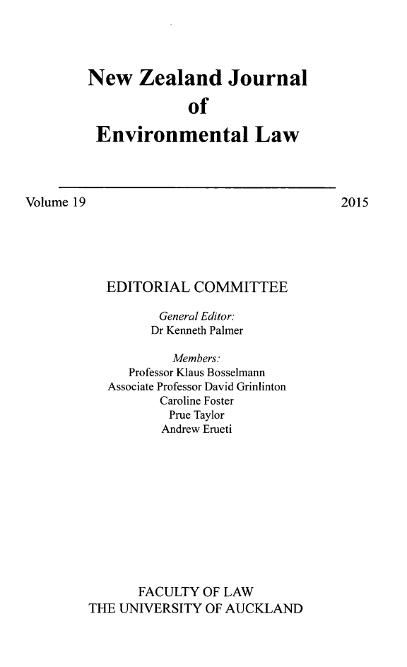 handle is hein.journals/nzjel19 and id is 1 raw text is: 




New Zealand Journal

              of

 Environmental Law


Volume 19


  EDITORIAL COMMITTEE

          General Editor:
        Dr Kenneth Palmer

           Members.
     Professor Klaus Bosselmann
   Associate Professor David Grinlinton
          Caroline Foster
          Prue Taylor
          Andrew Erueti











       FACULTY OF LAW
THE UNIVERSITY OF AUCKLAND


2015


