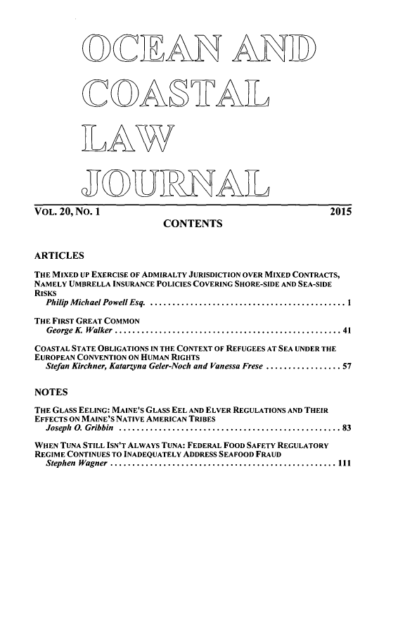 handle is hein.journals/occoa20 and id is 1 raw text is: 




        OCE AN AND




        CO ASTAT




        L AW




        JJOUIRNAIL

VOL. 20, No. 1                                      2015
                       CONTENTS


ARTICLES

THE MIXED UP EXERCISE OF ADMIRALTY JURISDICTION OVER MIXED CONTRACTS,
NAMELY UMBRELLA INSURANCE POLICIES COVERING SHORE-SIDE AND SEA-SIDE
RISKS
  Philip Michael Powell Esq. ........................................ 1

THE FIRST GREAT COMMON
  George K. Walker ..............................................  41

COASTAL STATE OBLIGATIONS IN THE CONTEXT OF REFUGEES AT SEA UNDER THE
EUROPEAN CONVENTION ON HUMAN RIGHTS
  Stefan Kirchner, Katarzyna Geler-Noch and Vanessa Frese ................ 57


NOTES

THE GLASS EELING: MAINE'S GLASS EEL AND ELVER REGULATIONS AND THEIR
EFFECTS ON MAINE'S NATIVE AMERICAN TRIBES
  Joseph 0. Gribbin ..............................................  83

WHEN TUNA STILL ISN'T ALWAYS TUNA: FEDERAL FOOD SAFETY REGULATORY
REGIME CONTINUES TO INADEQUATELY ADDRESS SEAFOOD FRAUD
  Stephen Wagner ..............................................   111


