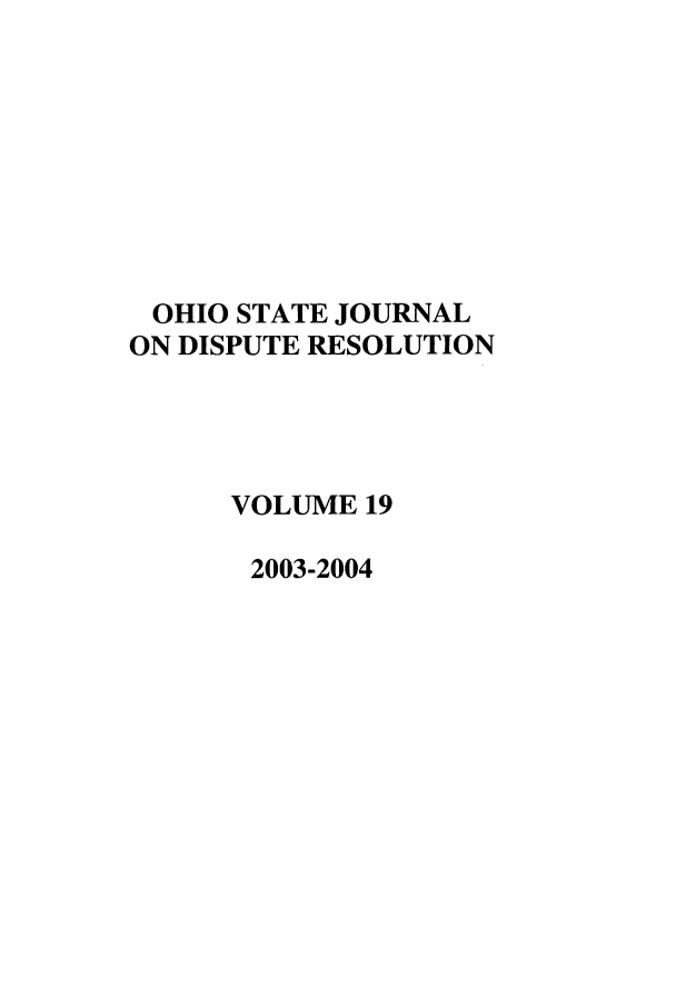 handle is hein.journals/ohjdpr19 and id is 1 raw text is: OHIO STATE JOURNAL
ON DISPUTE RESOLUTION
VOLUME 19
2003-2004



