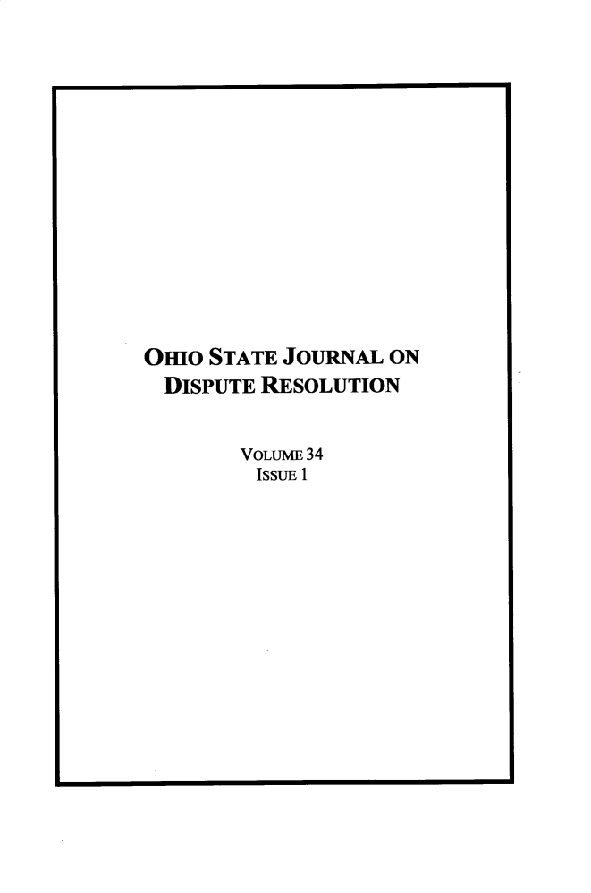 handle is hein.journals/ohjdpr34 and id is 1 raw text is: 















OHIO STATE JOURNAL ON
  DISPUTE RESOLUTION


        VOLUME 34
        ISSUE 1


