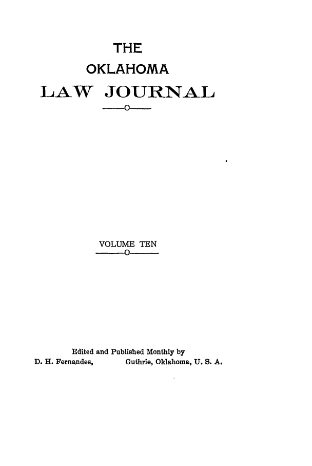 handle is hein.journals/oklj10 and id is 1 raw text is: THE
OKLAHOMA
LAW JOURNAL
O
VOLUME TEN
0
Edited and Published Monthly by
D. H. Fernandes,  Guthrie, Oklahoma, U. S. A.


