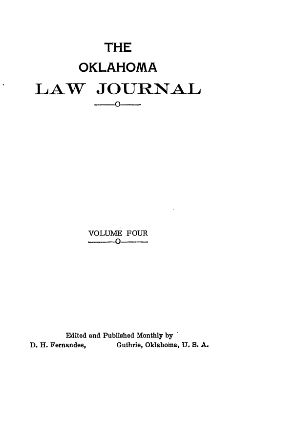 handle is hein.journals/oklj4 and id is 1 raw text is: THE
OKLAHOMA
LAW JOURNAL
VOLUME FOUR
0
Edited and Published Monthly by
D. H. Fernandes,  Guthrie, Oklahoma, U. S. A.


