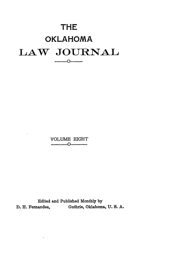 handle is hein.journals/oklj8 and id is 1 raw text is: THE
OKLAHOMA
LAW JOURNAL
VOLUME EIGHT
0
Edited and Published Monthly by
D. H. Fernandes,  Guthrie, Oklahoma, U. S. A.


