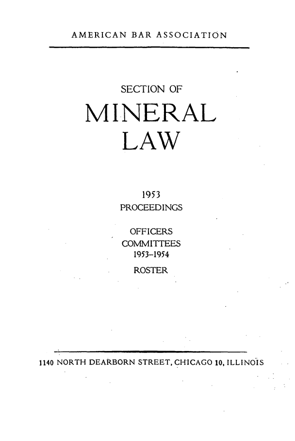 handle is hein.journals/pabminn14 and id is 1 raw text is: AMERICAN BAR ASSOCIATION     SECTION OFMINERAL      LAW         1953     PROCEEDINGSOFFICERSCOMMITTEES  1953-1954  ROSTER1140 NORTH DEARBORN STREET, CHICAGO 10, ILLINOIS