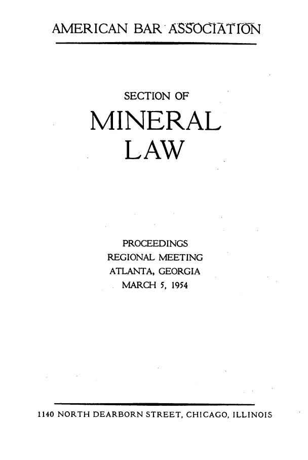 handle is hein.journals/pabminn15 and id is 1 raw text is: AMERICAN BAR ASSJOCIATON     SECTION OFMINERAL     LAW     PROCEEDINGS  REGIONAL MEETING  ATLANTA, GEORGIA    MARCH 5, 19541140 NORTH DEARBORN STREET, CHICAGO, ILLINOIS